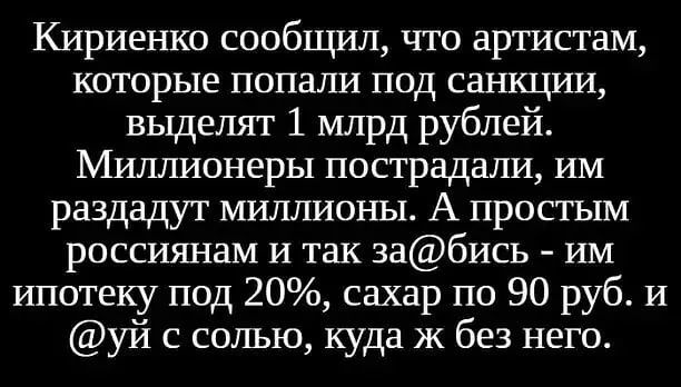Кириенко сообщил что артистам которые попали под санкции выделят 1 млрд рублей Миллионеры пострадали им раздадут миллионы А простым россиянам и так забись ИМ ипотеку под 20 сахар по 90 руб И уй с солью куда ж без него