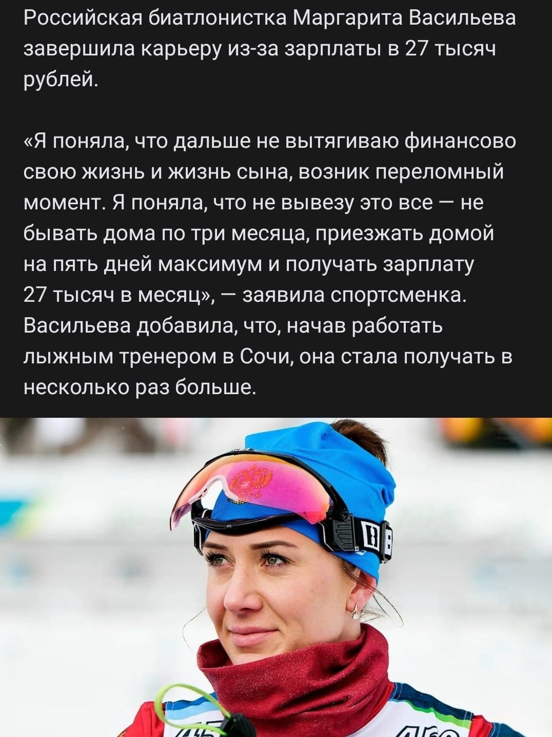 Российская биатлонистка Маргарита Васильева завершила карьеру из за зарплаты в 27 тысяч рублей Я поняла что дальше не вытягиваю финансово свою жизнь и жизнь сына возник переломный момент Я поняла что не вывезу это все не бывать дома по три месяца приезжать домой на пять дней максимум и получать зарплату 27 тысяч в месяц заявила спортсменка Васильева добавила что начав работать лыжным тренером в Со