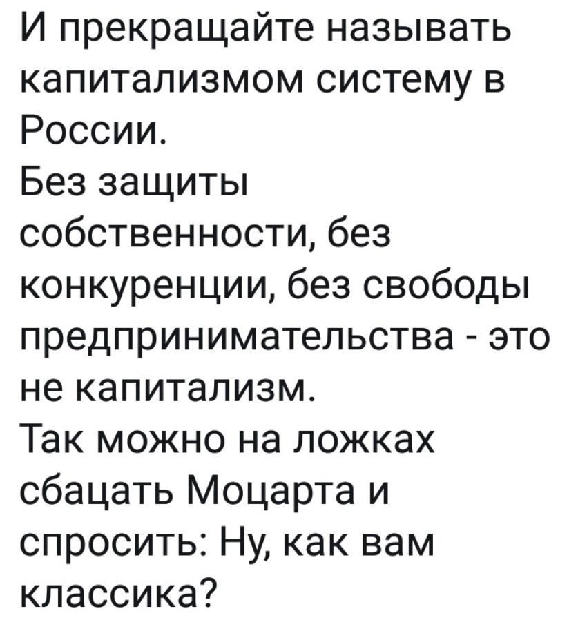И прекращайте называть капитализмом систему в России Без защиты собственности без конкуренции без свободы предпринимательства это не капитализм Так можно на ложках сбацать Моцарта и спросить Ну как вам классика