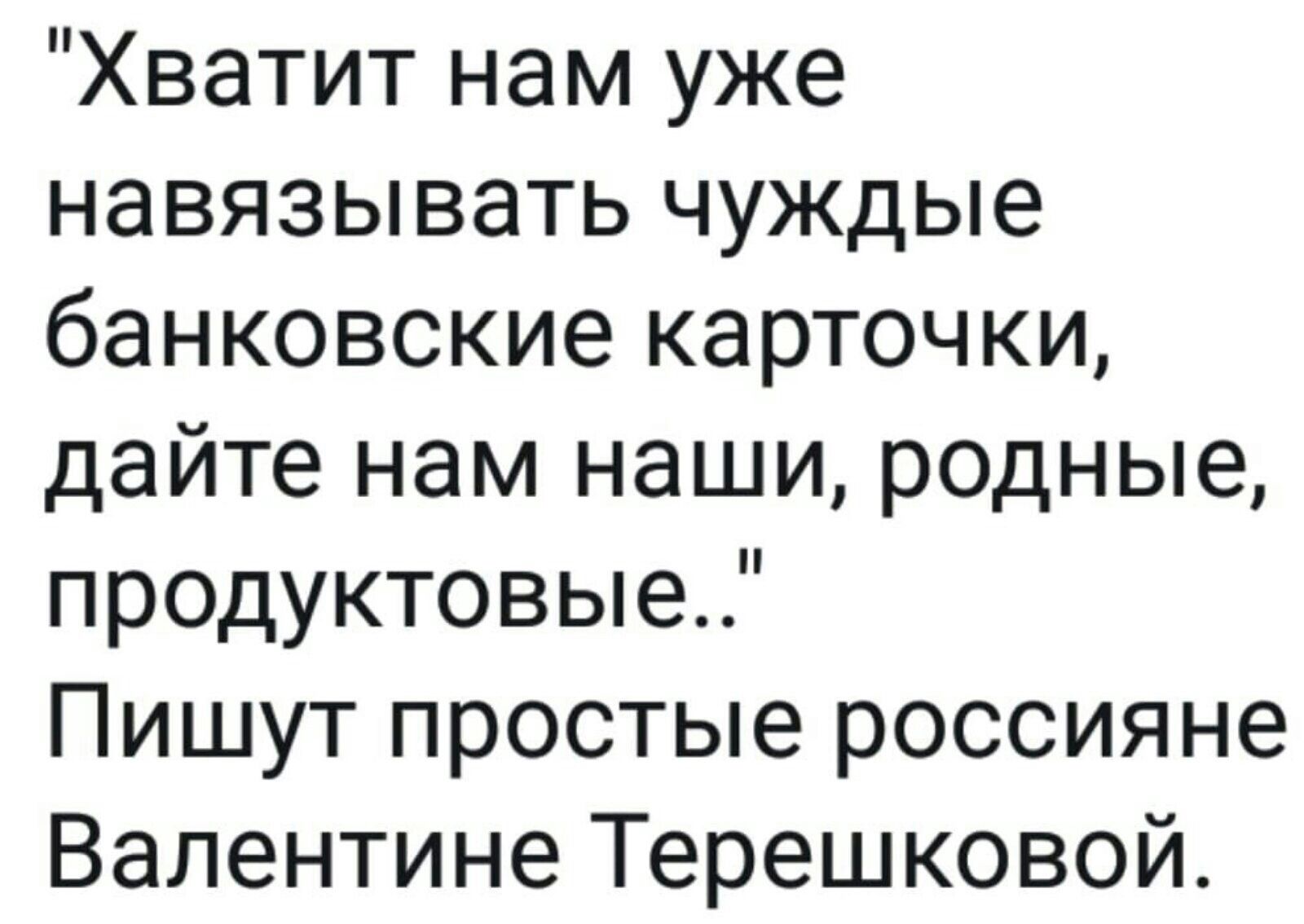 Хватит нам уже навязывать чуждые банковские карточки дайте нам наши родные продуктовые Пишут простые россияне Валентине Терешковой
