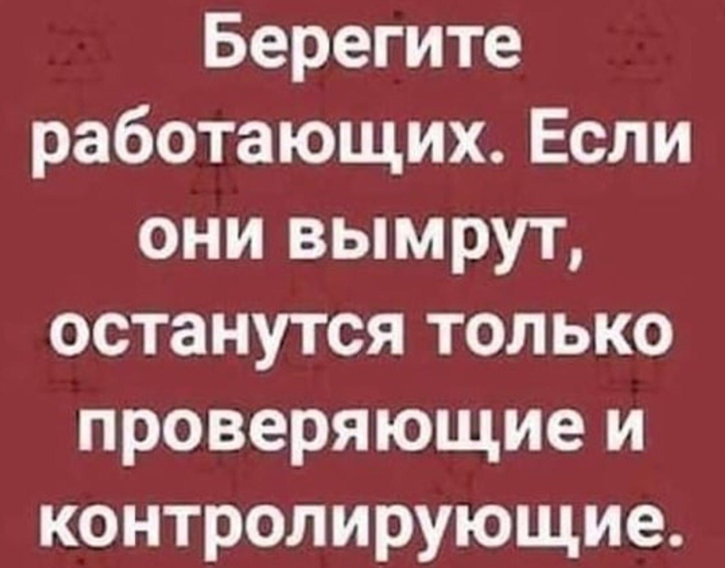 Берегите работающих Если они вымрут останутся только проверяющие и контролирующие