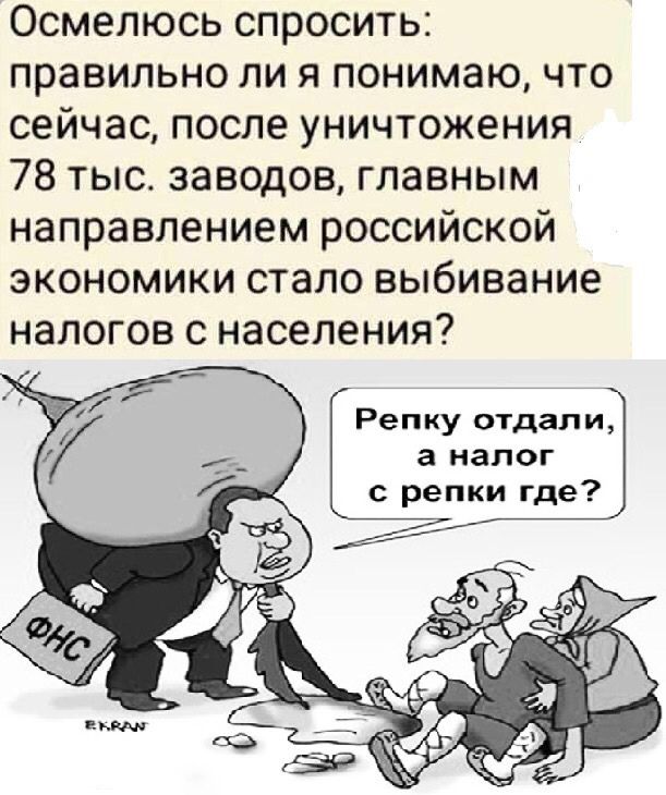 Осмелюсь спросить правильно ли я понимаю что сейчас после уничтожения 78 тыс заводов главным направлением российской экономики стало выбивание НЗЛОГОВ С НЗСЕЛЭНИЯ Репку отдали а налог с репки где