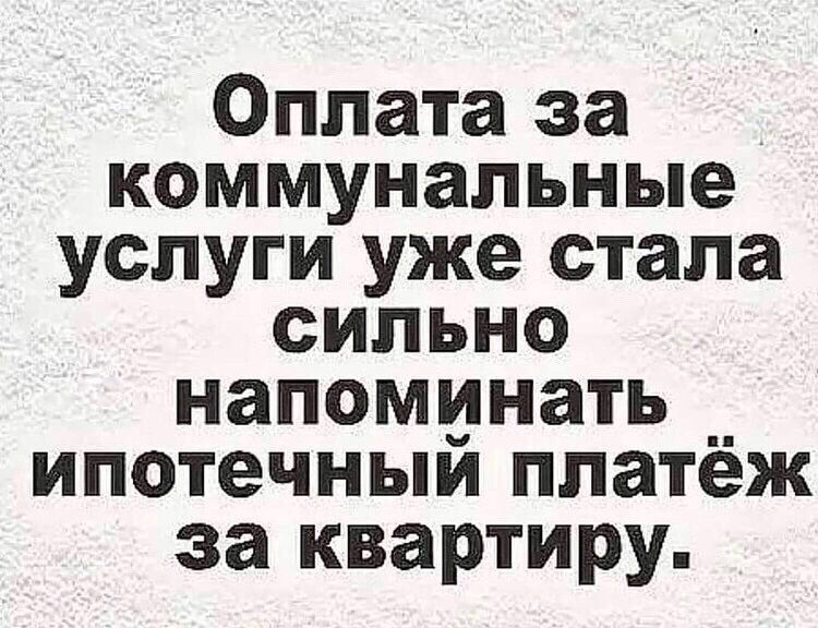 Оплата за коммунальные услуги уже стала сильно напоминать __ ипотечныи платеж за квартиру
