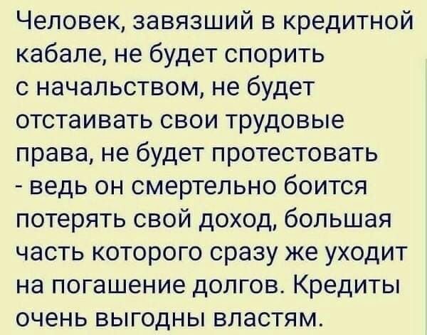 Человек завязший в кредитной кабале не будет спорить с начальством не будет отстаивать свои трудовые права не будет протестовать ведь он смертельно боится потерять свой доход большая часть которого сразу же уходит на погашение долгов Кредиты очень выгодны властям