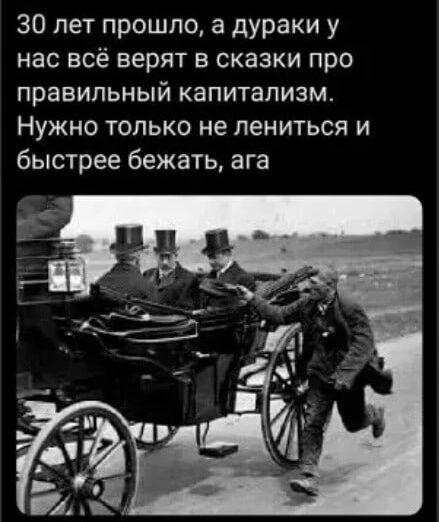 30 лет прошло а дураки у нас всё верят в сказки про правильный капитализм Нужно только не лениться и быстрее бежать ага