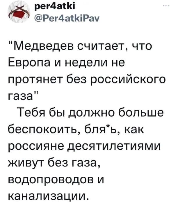 Ё рег4аіКі Рег4атКіРач Медведев считает что Европа и недели не протянет без российского газа Тебя бы должно больше беспокоить бляь как россияне десятилетиями живут без газа водопроводов и канализации