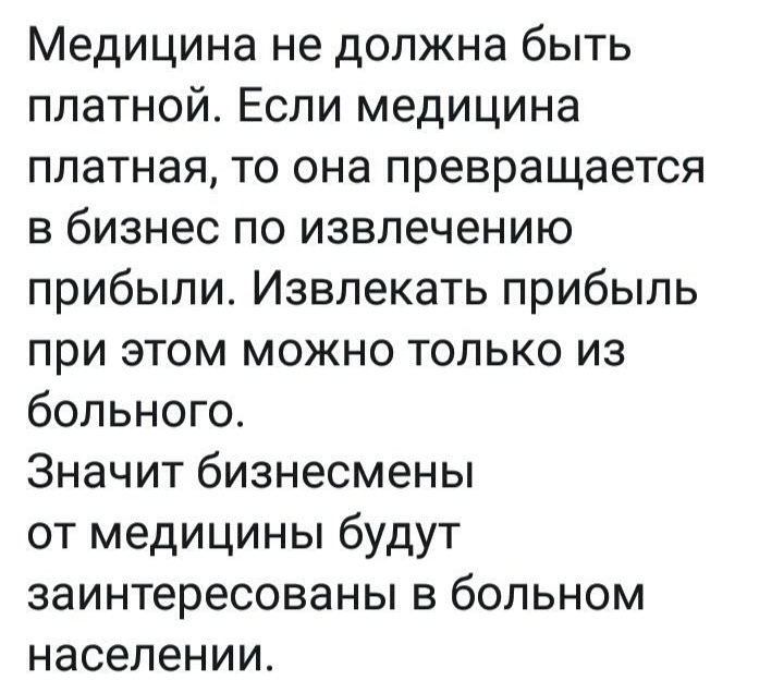 Медицина не должна быть платной Если медицина платная то она превращается в бизнес по извлечению прибыли Извлекать прибыль при этом можно только из больного Значит бизнесмены от медицины будут заинтересованы в больном населении