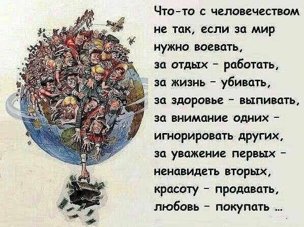 Чтото с человечеством не так если за мир нужно воевать за отдых работать за жизнь убивать за здоровье выпивать за внимание одних игнорировать других за уважение первых ненавидеть вторьтх красоту продавать любовь покупать