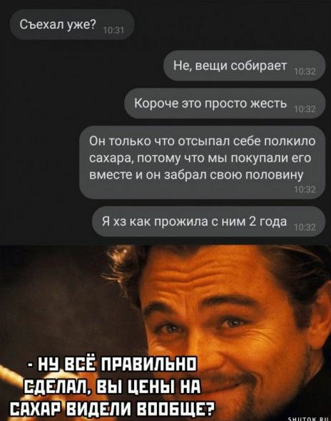 Съехал уже Не вещи собирает Короче это просто жесть _ Он только что отсыпал себе палкило сахара потому что мы покупали его вместе и он забрал сваю половину Я хз как прожила иим 2 года и ВЕЁ ппявипьнп ЕдЕпип вы цен Тип шип вид пи вппвшэ