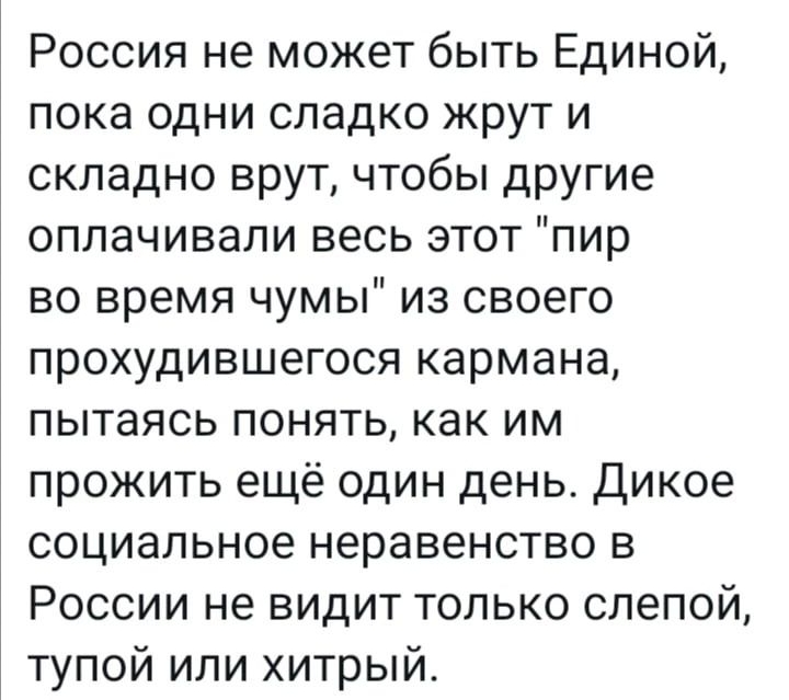 Россия не может быть Единой пока одни сладко жрут и складно врут чтобы другие оплачивали весь этот пир во время чумы из своего прохудившегося кармана пытаясь понять как им прожить ещё один день Дикое социальное неравенство в России не видит только слепой тупой или хитрый