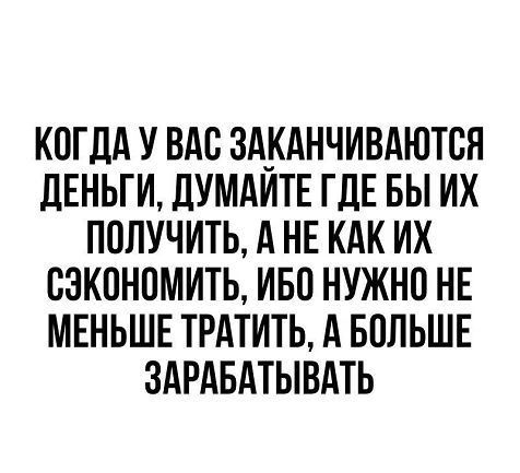 КОГДА У ВАС ЗАКАНЧИВАЮТСЯ ДЕНЬГИ ДУМАИТЕ ГДЕ БЫ ИХ ПОЛУЧИТЬ А НЕ КАК ИХ СЭКОНОМИТЬ ИБО НУЖНО НЕ МЕНЬШЕ ТРАТИТЬ А БОЛЬШЕ ЗАРАБАТЫВАТЬ