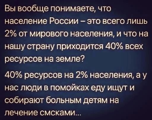 Вы вообще понимаете что население России это всего лишь 2 от мирового наоеления и что на нашу страну приходится 40 всех ресурсов на земле 40 ресурсов на 2 населения а у нас люди в помойках еду ищут и собирают больным детям на лечение смсками