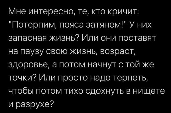 Мне интересно те кто кричит Потерпим пояса затянем У них запасная жизнь Или они поставят на паузу свою жизнь возраст здоровье а потом начнут с той же точки Или просто надо терпеть чтобы потом тихо сдохнуть в нищете и разрухе