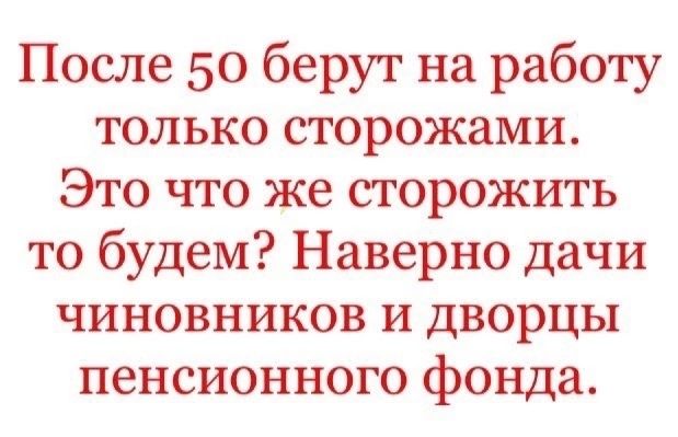 После 50 берут на работу только сторожами Это что же сторожить то будем Наверно дачи чиновников и дворцы пенсионного фонда