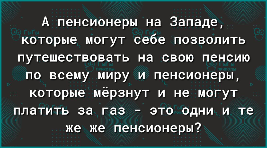 А пенсионеры на Западе которые могут себе позволить путешествовать на свою пенсию по всему миру и пенсионеры которые мёрзнут и не могут платить за газ это одни и те же же пенсионеры