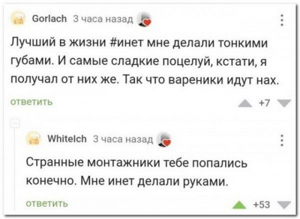 вании Зчаса назад Лучший в жизни инет мне делали тонкими губами И самые сладкие поцелуй кстати я получал от них же Так что вареники идут нах охвеигь А 7 т _ шппыси Зчаса назад Странные монтажники тебе попались конечно Мне инет делали руками швы ть оэз