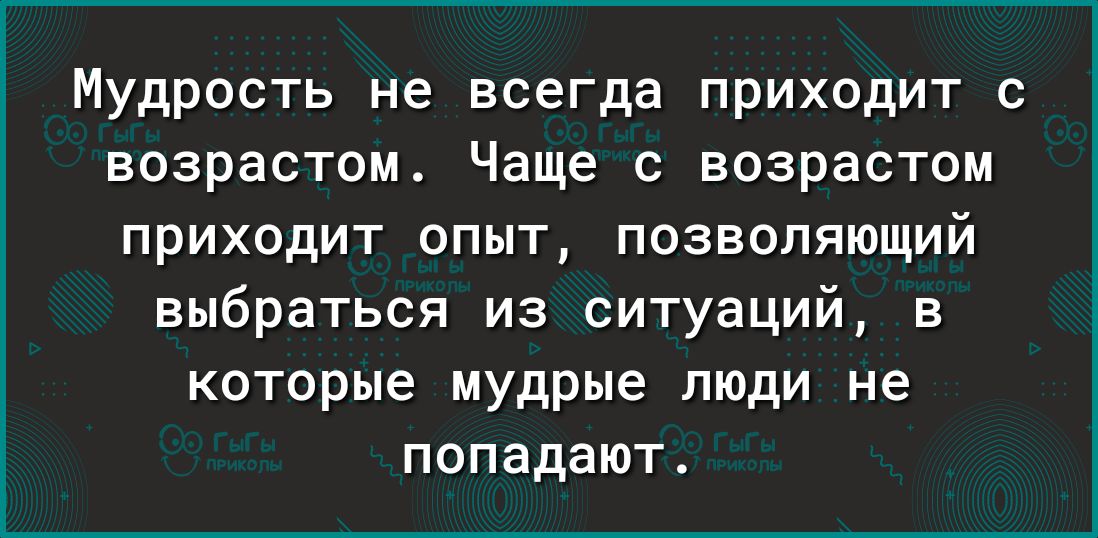 Мудрость не всегда приходит с возрастом Чаще возрастом приходит опыт позволяющий выбраться из ситуаций в которые мудрые люди не попадают