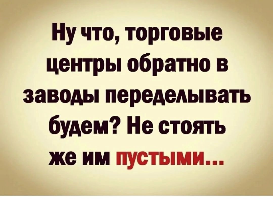 Ну что торговые центры обратно в заводы переделывать будем Не стоять же им пустыми