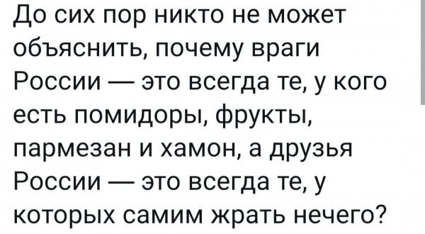 До сих пор никто не может объяснить почему враги России это всегда те у кого есть помидоры фрукты пармезан и хамон а друзья России это всегда те у которых самим жрать нечего