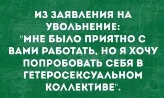ИЗ ЗАЯВАЕНИЯ НА УВОАЬНЕНИЕ МНЕ БЫАО ПРИЯТНО с ВАМИ РАБОТАТЬ НО Я ХОЧУ ПОПРОБОВАТЬ СЕБЯ В ГЕТЕРОСЕКСУААЬНОМ КОААЕКТИВЕ