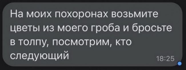 На моих похоронах возьмите цветы из моего гроба и бросьте в толпу посмотрим кто следующий 25 _