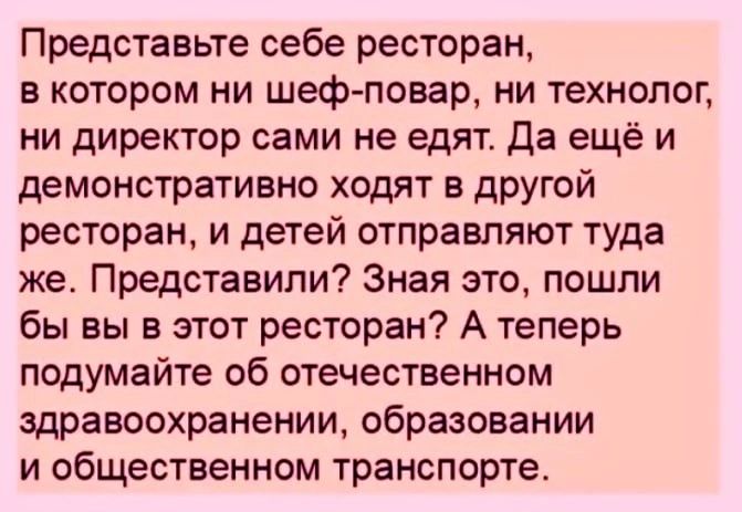 Представьте себе ресторан в котором ни шеф повар ни технолог ни директор сами не едят Да еще и демонстративно ходят в другой ресторан и детей отправляют туда же Представили Зная это пошли бы вы в этот ресторан А теперь подумайте об отечественном здравоохранении образовании и общественном транспорте