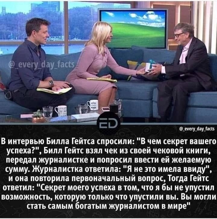 С О __ цёЕЁі ушв В ннпрвьш Билла Гейтса снрпснлн В чем секрет ишет ушел Билл Гейк взял чек на коей николай книги передал журнал истин и попросил внести ей желаемую сумму журналнпн манила я не это имела ввиду и она поверила первоначальный вопрос Тогда Гейгс ответил Секрег моего успеха в том что я бы не упустил возможность которую только что упустили вы Вы могли стать самым битным журналистом в мире