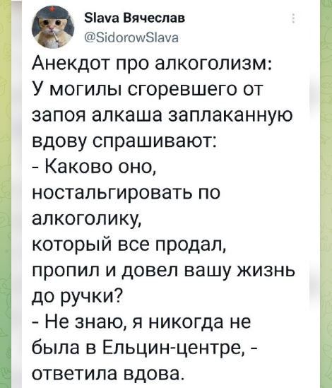 ача Вячеслав ЗЮОЮИЗіача Анекдот про алкоголизм У могипы сгоревшего от запоя алкаша заплаканную вдову спрашивают Каково оно ностальгировать по апкогопику который все продал пропил и довел вашу жизнь до ручки Не знаю я никогда не была в Ельцин центре ответила вдова