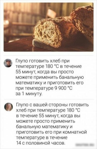 Глупо готовить хлеб при температуре 180 С в течение 55 минут когда вы просто можете применить банальную математику и приготовить его при температуре 9 900 С за минуту Гпупо с вашей стороны готовить хлеб при температуре 180 С в течение 55 минут когда вы МОЖЕТЕ ПРОСТО ПРИМЕНИТЬ банальную математику и приготовить его при комнатной температуре в течение 14 с половиной часов