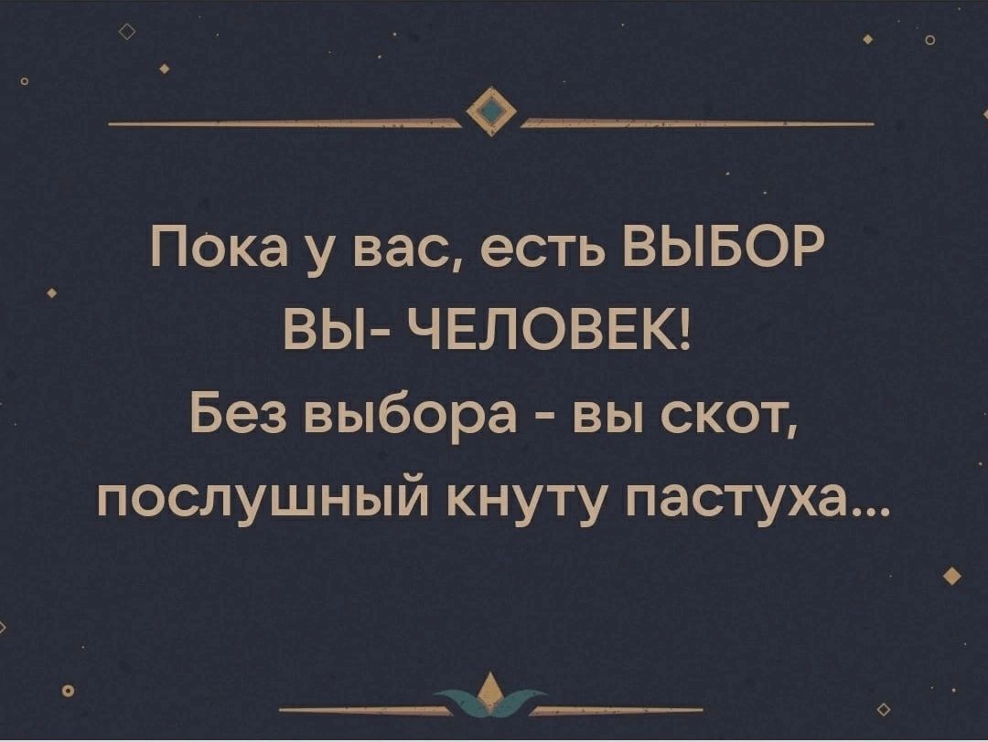 0 Пока у вас есть ВЫБОР вы ЧЕЛОВЕК Без выбора вы скот послушный кнуту пастуха