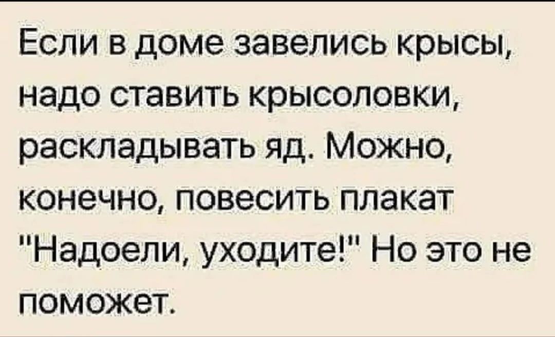 Если в доме завелись крысы надо ставить крысоповки раскладывать яд Можно конечно повесить плакат Надоели уходите Но это не поможет