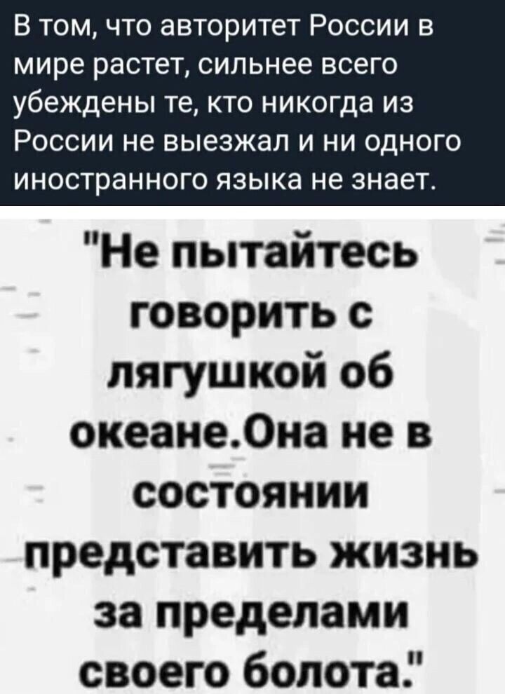 В томчто авторитет России в мире растет сильнее всего убеждены те кто никогда из РОССИИ не выезжал И НИ ОДНОГО иностранного ЯЗЫКЕ не знает Не пытайтесь говорить с лягушкой об океане0иа не в состоянии представить жизнь за пределами своего болота