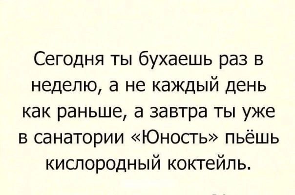 Сегодня ты бухаешь раз в неделю а не каждый день как раньше а завтра ты уже в санатории Юность пьёшь кислородный коктейль