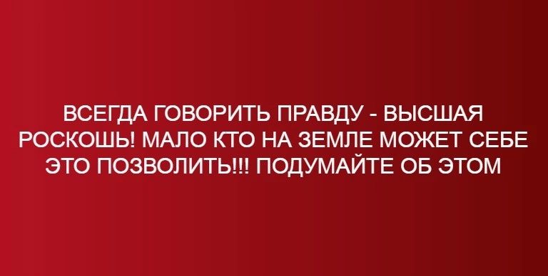 ВСЕГДА ГОВОРИТЬ ПРАВДУ ВЫСШАЯ РОСКОШЬ МАПО КТО НА ЗЕМЛЕ МОЖЕТ СЕБЕ ЭТО ПОЗВОЛИТЬ ПОДУМАЙТЕ ОБ ЭТОМ