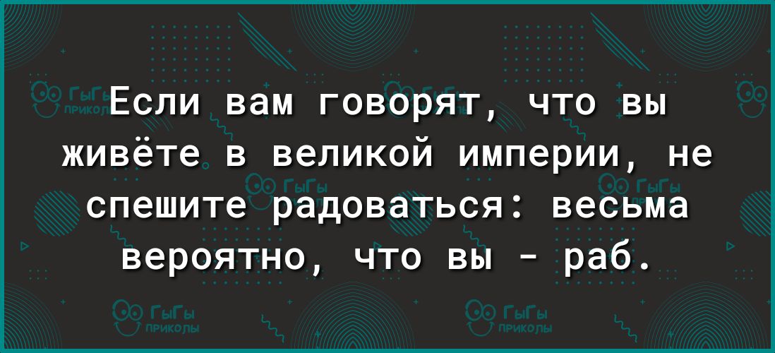 Если вам говорят что вы живёте в великой империи не спешите радоваться весьма вероятно что вы раб