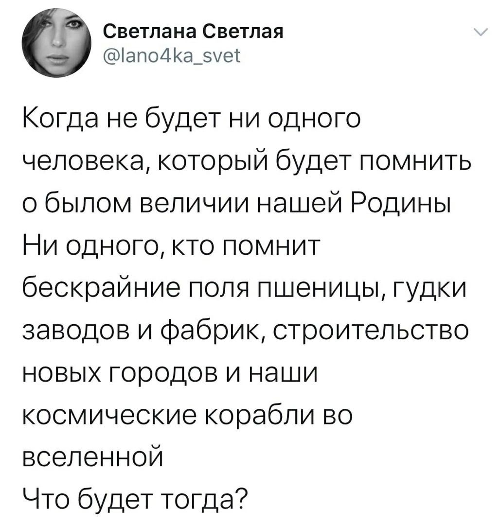 Светлана Светлая ап04ка_5уе1 Когда не будет ни одного человекакоторый будет помнить о былом величии нашей Родины Ни одного кто помнит бескрайние поля пшеницы гудки заводов и фабрик строительство новых городов и наши космические корабли во вселенной Что будет тогда