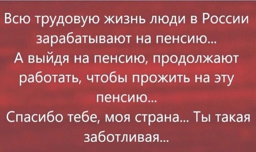 Всю трудовую жизнь люди в России зарабатывают на пенсию А выйдя на пенсию продолжают работать чтобы прожить йа эту пенсию Спасибо тебе моя страна Ты такая заботливая