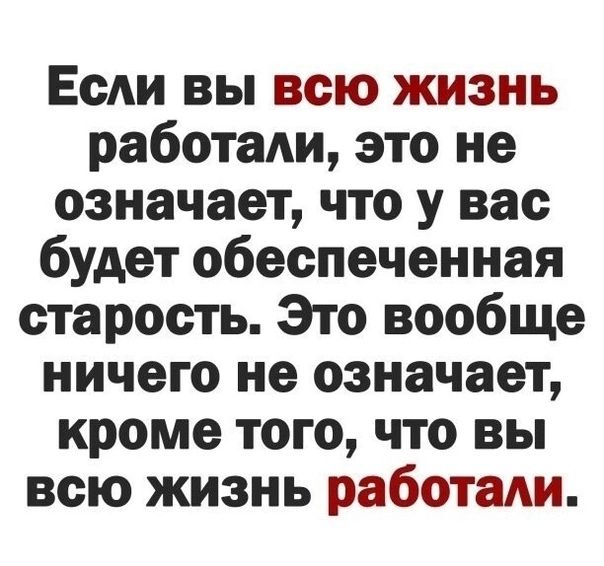 Если вы всю жизнь работаш это не означает что у вас будет обеспеченная старость Это вообще ничего не означает кроме того что вы всю жизнь работаш