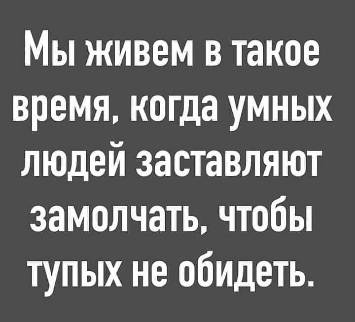 МЫ ЖИВЕМ В такое время когда УМНЫХ ЛЮДЕЙ ЗЭСТаВЛЯЮТ замолчать ЧТОбЫ ТУПЫХ не ОбИДЕТЬ