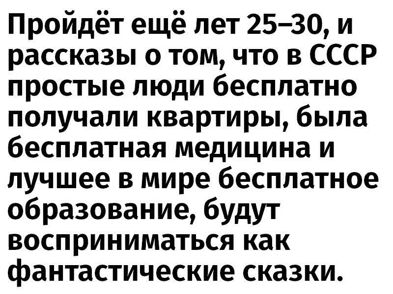 Пройдёт ещё лет 2530 и рассказы о том что в СССР простые люди бесплатно получали квартиры была бесплатная медицина и лучшее в мире бесплатное образование будут восприниматься как фантастические сказки