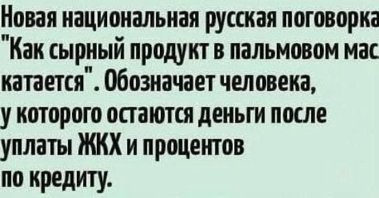 Новая национальная русская поговорка Как сырный продукт в пальмовом мас катается Обозначает человека у которого остаются деньги после уплаты ЖКХ и процешов по кредиту