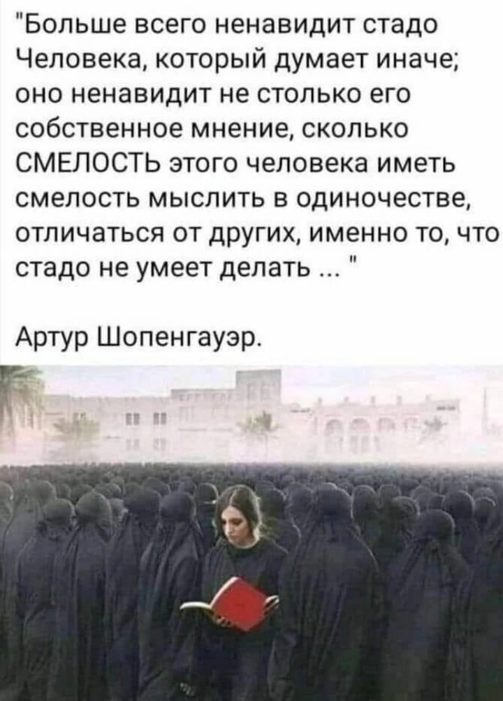 Больше всего ненавидит стадо Человека который думает иначе оно ненавидит не столько его собственное мнение сколько СМЕЛОСТЬ этого человека иметь смелость МЫСПИТЬ В ОДИНОЧёСТБЕ ОТЛИЧЗТЬСЯ ОТ ДРУГИХА ИМЕННО ТО ЧТО стадо не умеет делать Артур Шопенгауэр