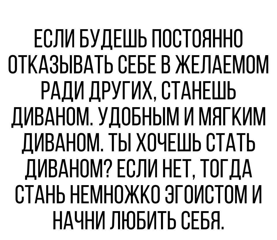 ЕСЛИ БУДЕШЬ ППСТПЯННО ОТКАЗЫВАТЬ СЕБЕ В ЖЕЛАЕМОМ РАДИ ДРУГИХ СТАНЕШЬ ДИВАНОМ УДОБНЫМ И МЯГ КИМ ДИВАНОМ ТЫ ХОЧЕШЬ СТАТЬ ДИВАНПМ ЕСЛИ НЕТ ТОГДА СТАНЬ НЕМНОЖКО ЗГПИСТОМ И НАЧНИ ЛЮБИТЬ СЕБЯ
