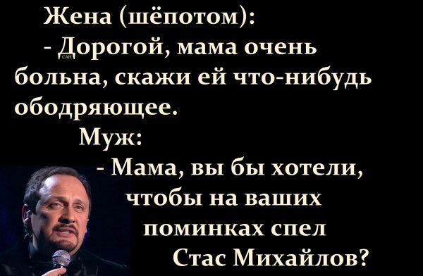 Жена шёпотом Дорогой мама очень больна скажи ей что нибудь ободряющее Муж Мама вы бы хотели чтобы на ваших поминках спел Стас Михайлов