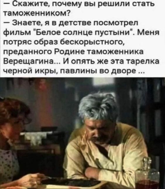 кажите почему вы решили стать таможенникам Знаете я в детстве посмотрел фильм Белое солнце пустыниі Меня потряс образ бескорыстного ПРЕДЗННОГО Родине таможенника Верещагина И опять же эта тарелка черной икры павлины во дворе