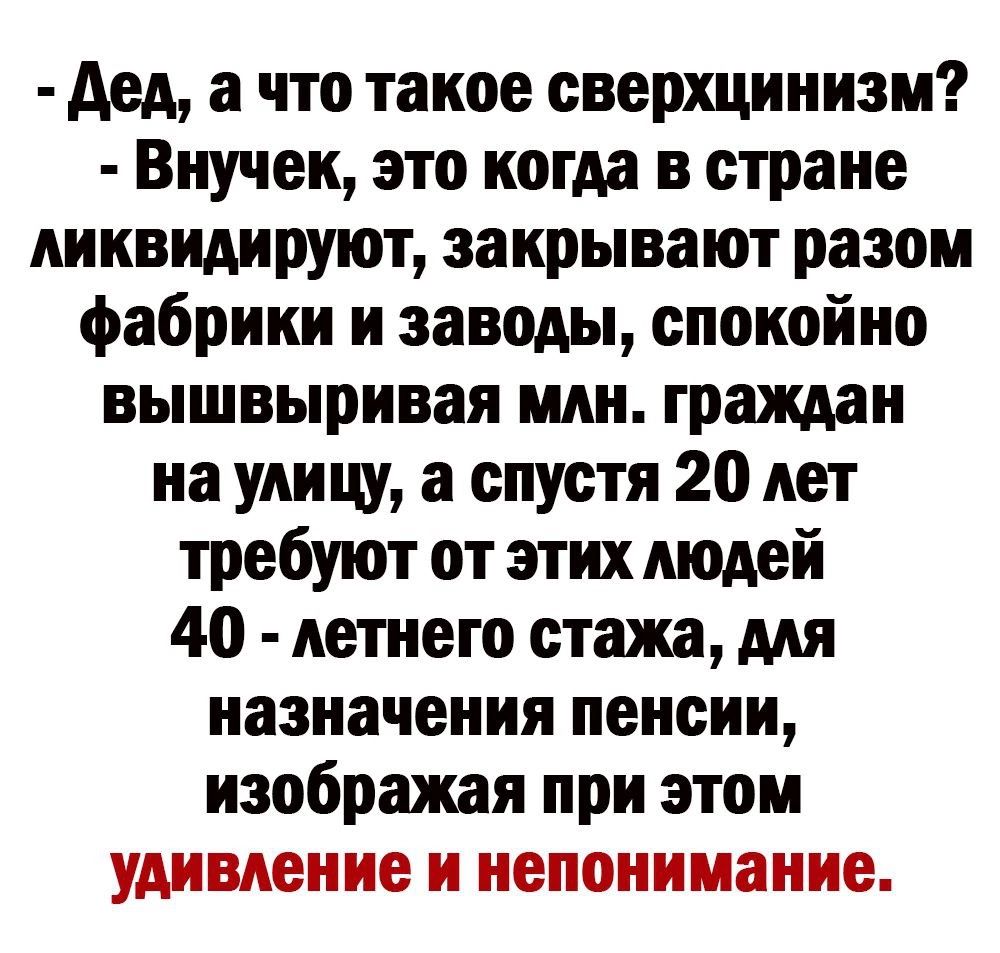 дед а что такое сверхцинизм Внучек это когда в стране ликвидируют закрывают разом фабрики и заводы спокойно вышвыривая или граждан на улицу а спустя 20 лет требуют от этих людей 40 летнего стажа для назначения пенсии изображая при этом удивление и непонимание
