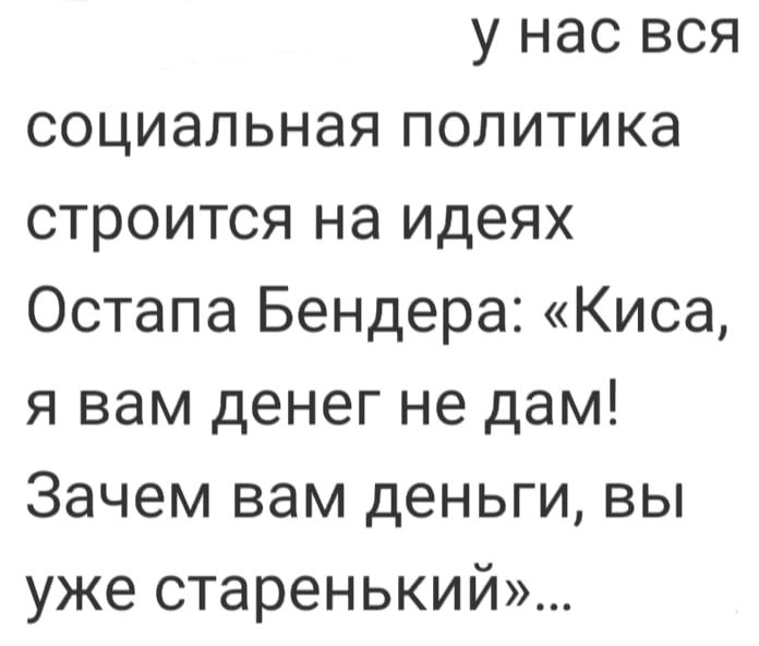 у нас вся социальная политика строится на идеях Остапа Бендера Киса я вам денег не дам Зачем вам деньги вы уже старенький