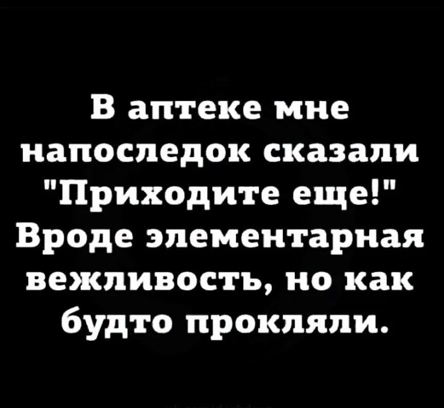 в аптеке мне напоследок сказали Приходите еще Вроде элементарная вежливость но как будто прокляли