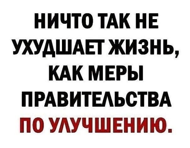 НИЧТО ТАК НЕ УХУАШАЕТ ЖИЗНЬ КАК МЕРЫ ПРАВИТЕАЬСТВА ПО УАУЧШЕНИЮ
