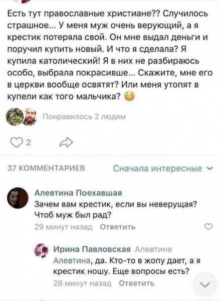 Есть тут православные христианеп Случилось страшное У меня муж очень верующий а я крестик потеряла свойт Он мие выдал деиьги и поручил купить новый И что и сделала Я купила католический я в них ие раэбираюсь особо выбрала покрасивше Скажите мне его в церкви вообще освятит Ипи меня утапят в купели как того мальчика С 2 37 КОММЕНТАРИЕВ Сначала интересиые Але тика Пасха шая Зачем вам крестик если вы 